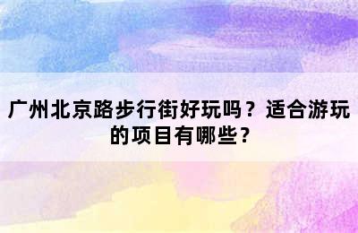 广州北京路步行街好玩吗？适合游玩的项目有哪些？