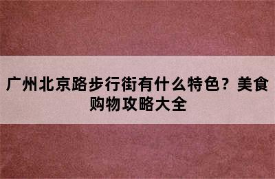广州北京路步行街有什么特色？美食购物攻略大全