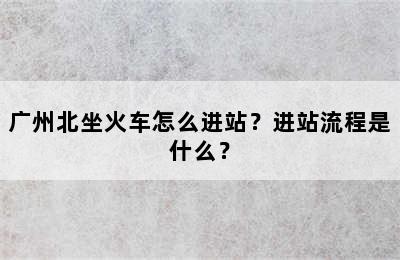 广州北坐火车怎么进站？进站流程是什么？