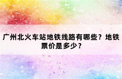 广州北火车站地铁线路有哪些？地铁票价是多少？