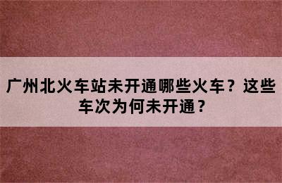 广州北火车站未开通哪些火车？这些车次为何未开通？