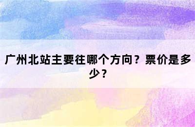 广州北站主要往哪个方向？票价是多少？