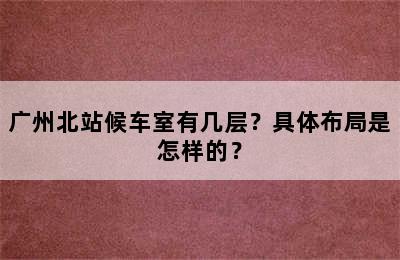 广州北站候车室有几层？具体布局是怎样的？