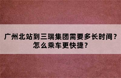 广州北站到三瑞集团需要多长时间？怎么乘车更快捷？