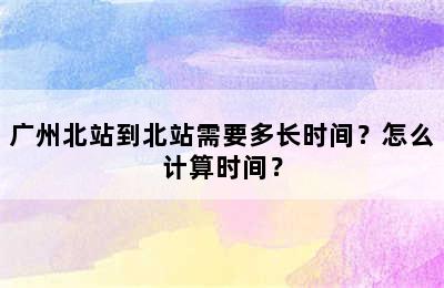 广州北站到北站需要多长时间？怎么计算时间？