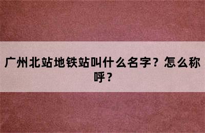广州北站地铁站叫什么名字？怎么称呼？