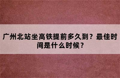 广州北站坐高铁提前多久到？最佳时间是什么时候？