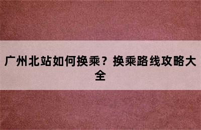 广州北站如何换乘？换乘路线攻略大全