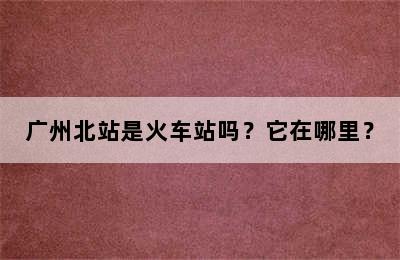 广州北站是火车站吗？它在哪里？