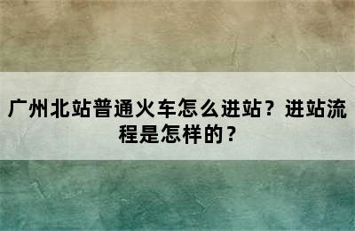 广州北站普通火车怎么进站？进站流程是怎样的？