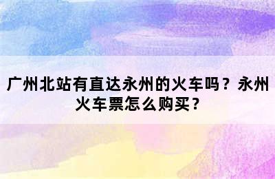 广州北站有直达永州的火车吗？永州火车票怎么购买？