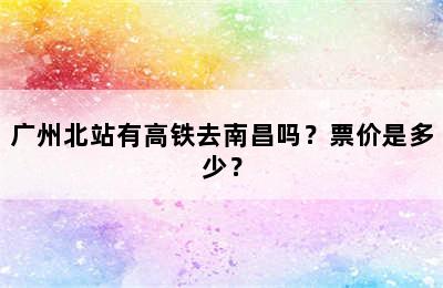 广州北站有高铁去南昌吗？票价是多少？