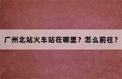 广州北站火车站在哪里？怎么前往？