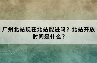 广州北站现在北站能进吗？北站开放时间是什么？