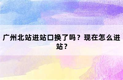 广州北站进站口换了吗？现在怎么进站？