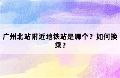 广州北站附近地铁站是哪个？如何换乘？