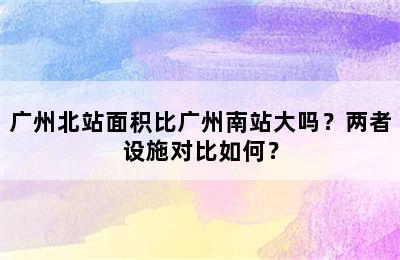 广州北站面积比广州南站大吗？两者设施对比如何？