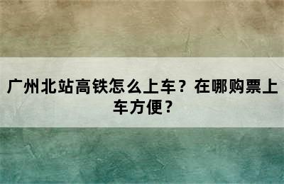 广州北站高铁怎么上车？在哪购票上车方便？