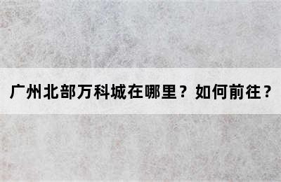 广州北部万科城在哪里？如何前往？