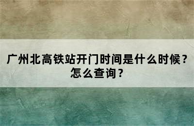 广州北高铁站开门时间是什么时候？怎么查询？