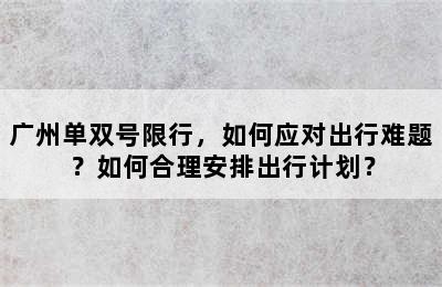 广州单双号限行，如何应对出行难题？如何合理安排出行计划？