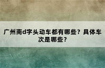 广州南d字头动车都有哪些？具体车次是哪些？