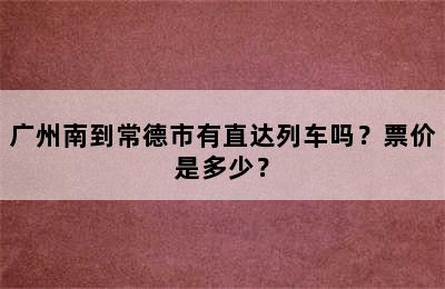广州南到常德市有直达列车吗？票价是多少？