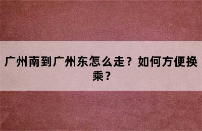 广州南到广州东怎么走？如何方便换乘？