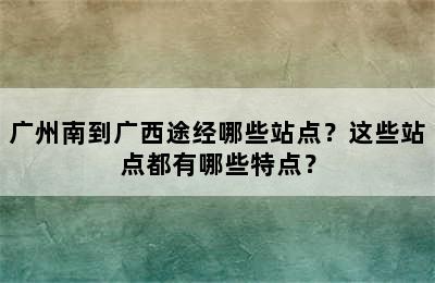 广州南到广西途经哪些站点？这些站点都有哪些特点？