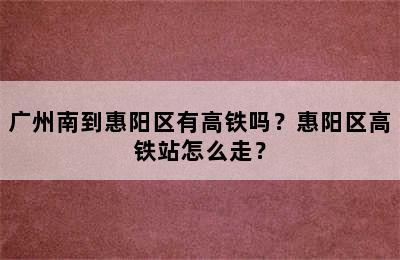 广州南到惠阳区有高铁吗？惠阳区高铁站怎么走？