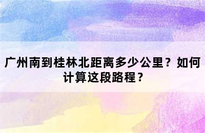 广州南到桂林北距离多少公里？如何计算这段路程？