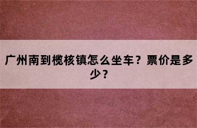 广州南到榄核镇怎么坐车？票价是多少？