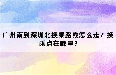 广州南到深圳北换乘路线怎么走？换乘点在哪里？