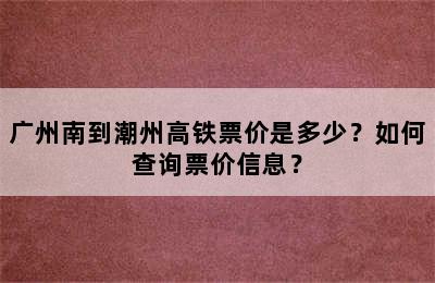 广州南到潮州高铁票价是多少？如何查询票价信息？