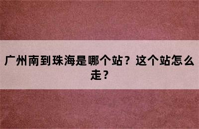 广州南到珠海是哪个站？这个站怎么走？