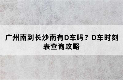 广州南到长沙南有D车吗？D车时刻表查询攻略