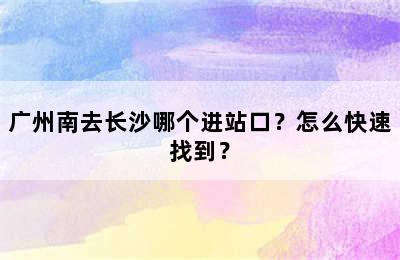 广州南去长沙哪个进站口？怎么快速找到？