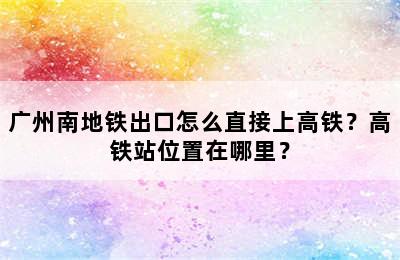 广州南地铁出口怎么直接上高铁？高铁站位置在哪里？