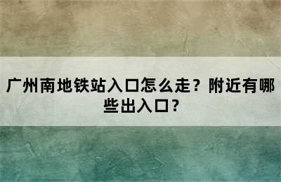广州南地铁站入口怎么走？附近有哪些出入口？