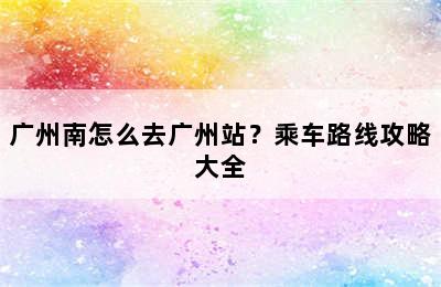 广州南怎么去广州站？乘车路线攻略大全