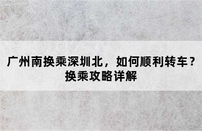 广州南换乘深圳北，如何顺利转车？换乘攻略详解
