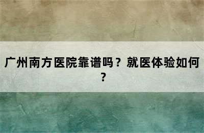 广州南方医院靠谱吗？就医体验如何？