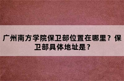 广州南方学院保卫部位置在哪里？保卫部具体地址是？