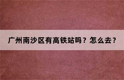 广州南沙区有高铁站吗？怎么去？