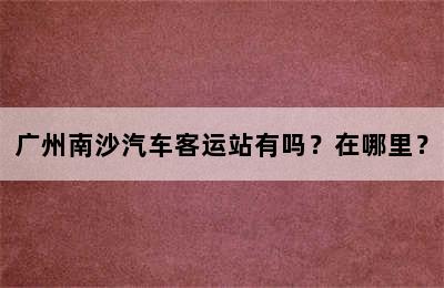 广州南沙汽车客运站有吗？在哪里？