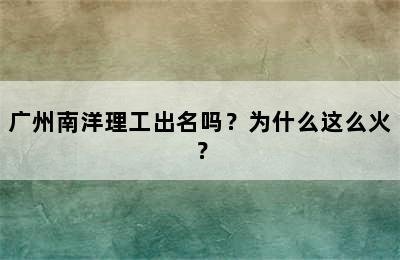 广州南洋理工出名吗？为什么这么火？