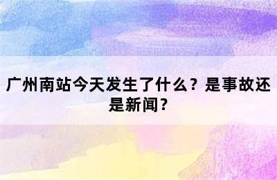 广州南站今天发生了什么？是事故还是新闻？