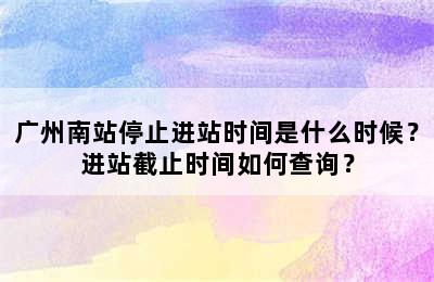 广州南站停止进站时间是什么时候？进站截止时间如何查询？