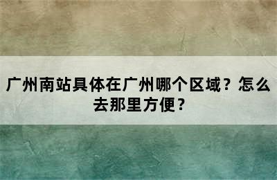 广州南站具体在广州哪个区域？怎么去那里方便？