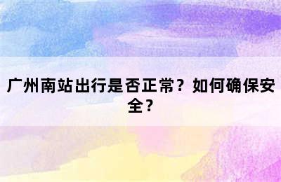 广州南站出行是否正常？如何确保安全？